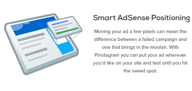 Smart AdSense Positioning - Moving your ad a few pixels can mean the difference between a failed campaign and one that brings in the moolah. With Pinstagram you can put your ad wherever you’d like on your site and test until you hit the sweet spot.