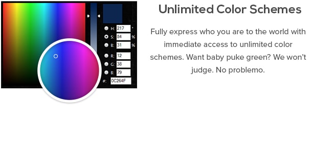 Unlimited Color Schemes - Fully express who you are to the world with immediate access to unlimited color schemes. Want baby puke green? We won’t judge. No problemo.