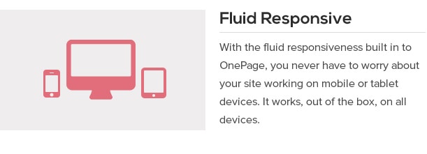 With the fluid responsiveness built in to OnePage, you never have to worry about your site working on mobile or tablet devices. It works, out of the box, on all devices.