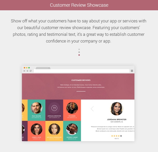 Customer Review Showcase. Show off what your customers have to say about your app or services with our beautiful customer review showcase. Featuring your customers’ photos, rating and testimonial text, it’s a great way to establish customer confidence in your company or app.