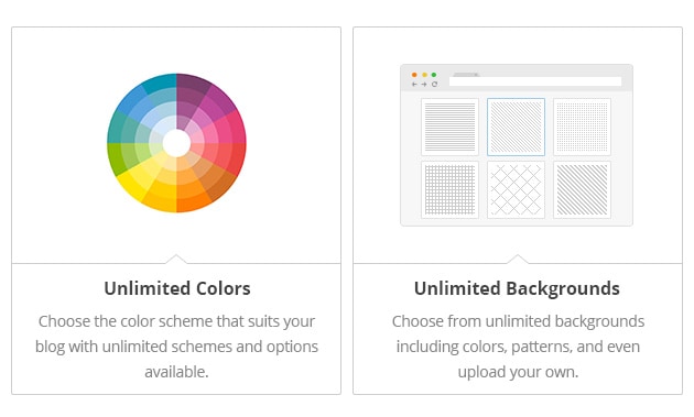Unlimited Colors - Choose
the color scheme that suits
your blog with unlimited
schemes and options available.
Unlimited Backgrounds - Choose
from unlimited backgrounds
including colors, patterns,
and even upload your own.