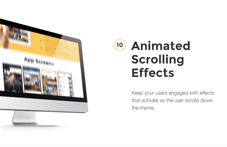 Keep your users engaged with effects that activate as the user scrolls down the theme.