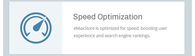 eMaxStore is
optimized for speed, boosting
user experience and search
engine rankings.