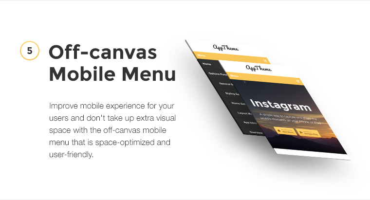 Improve mobile experience for your users and don't take up extra visual space with the off-canvas mobile menu that is space-optimized and user-friendly.