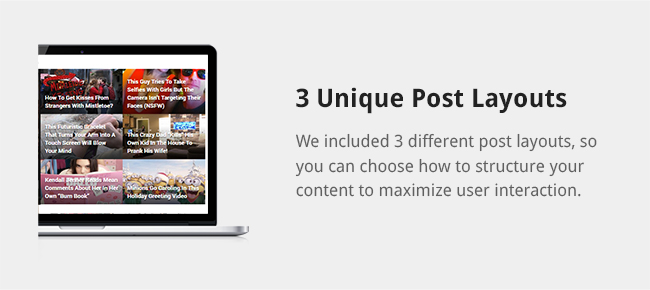 We included 3 different post layouts, so you can choose how to structure your content to maximize user interaction.