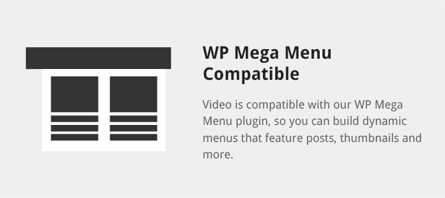 Video is compatible with our WP Mega Menu plugin, so you can build dynamic menus that feature posts, thumbnails and more.