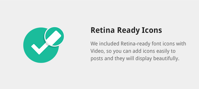 We included Retina-ready font icons with Video, so you can add icons easily to posts and they will display beautifully.