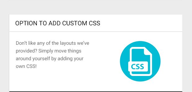 Don’t like any of the layouts we’ve provided? Simply move things around yourself by adding your own CSS!